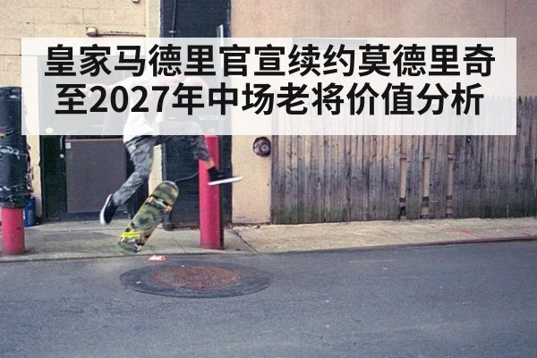 皇家马德里官宣续约莫德里奇至2027年中场老将价值分析