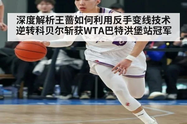 深度解析王蔷如何利用反手变线技术逆转科贝尔斩获WTA巴特洪堡站冠军