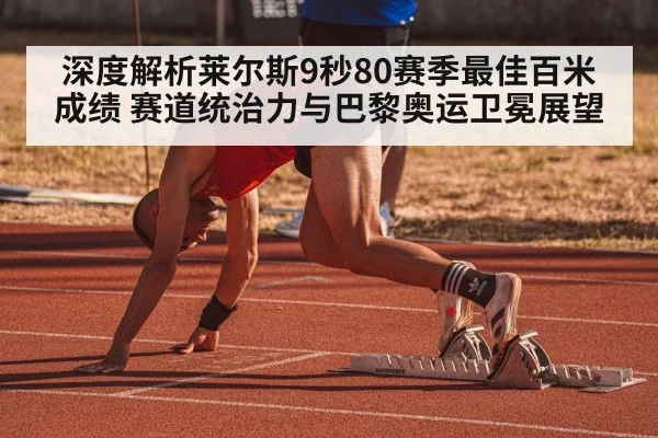 深度解析莱尔斯9秒80赛季最佳百米成绩 赛道统治力与巴黎奥运卫冕展望