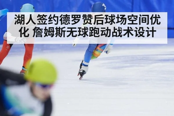 湖人签约德罗赞后球场空间优化 詹姆斯无球跑动战术设计